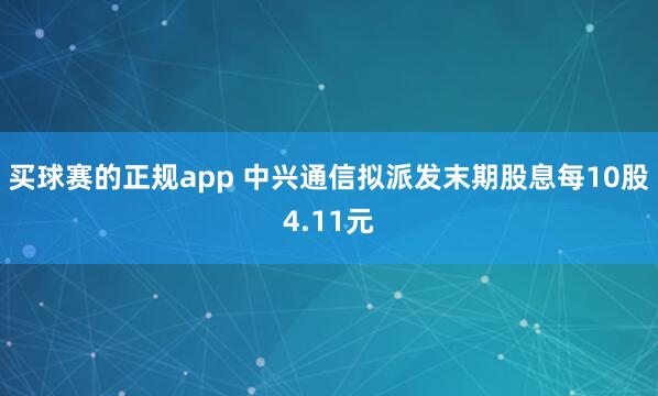 买球赛的正规app 中兴通信拟派发末期股息每10股4.11元