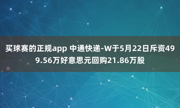 买球赛的正规app 中通快递-W于5月22日斥资499.56万好意思元回购21.86万股