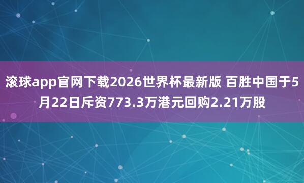 滚球app官网下载2026世界杯最新版 百胜中国于5月22日斥资773.3万港元回购2.21万股