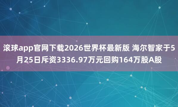 滚球app官网下载2026世界杯最新版 海尔智家于5月25日斥资3336.97万元回购164万股A股