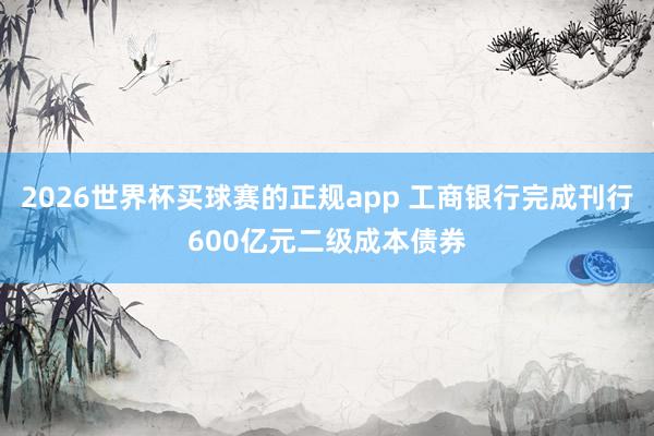 2026世界杯买球赛的正规app 工商银行完成刊行600亿元二级成本债券