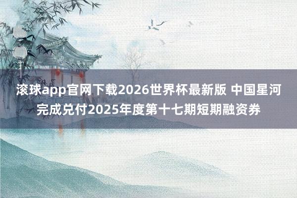滚球app官网下载2026世界杯最新版 中国星河完成兑付2025年度第十七期短期融资券