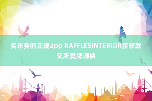 买球赛的正规app RAFFLESINTERIOR接获联交所复牌调换