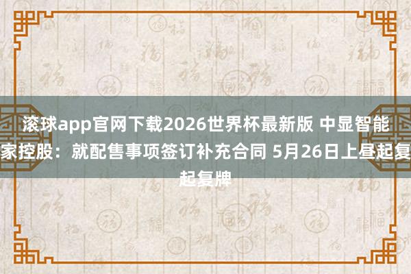滚球app官网下载2026世界杯最新版 中显智能皆家控股：就配售事项签订补充合同 5月26日上昼起复牌
