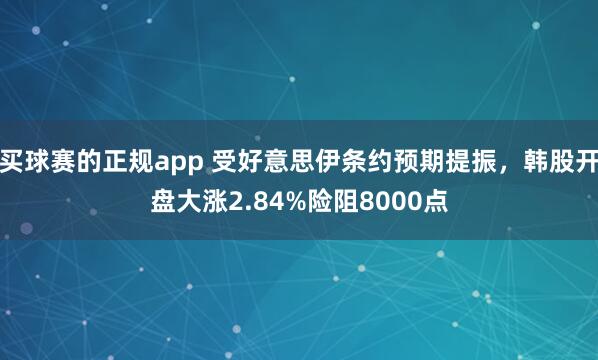 买球赛的正规app 受好意思伊条约预期提振，韩股开盘大涨2.84%险阻8000点
