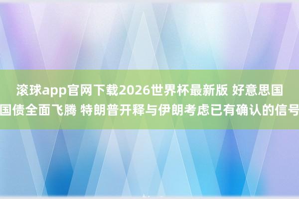 滚球app官网下载2026世界杯最新版 好意思国国债全面飞腾 特朗普开释与伊朗考虑已有确认的信号