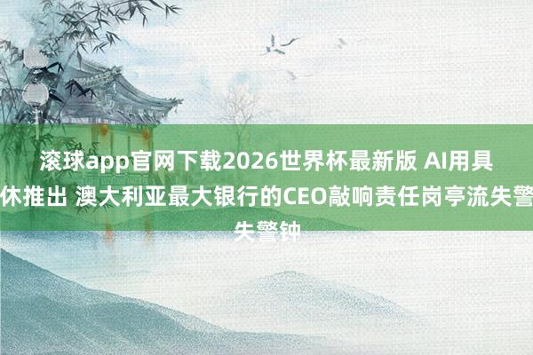 滚球app官网下载2026世界杯最新版 AI用具不休推出 澳大利亚最大银行的CEO敲响责任岗亭流失警钟