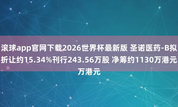 滚球app官网下载2026世界杯最新版 圣诺医药-B拟折让约15.34%刊行243.56万股 净筹约1130万港元