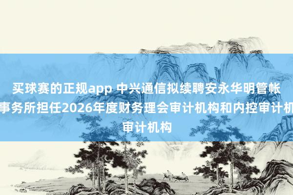 买球赛的正规app 中兴通信拟续聘安永华明管帐师事务所担任2026年度财务理会审计机构和内控审计机构