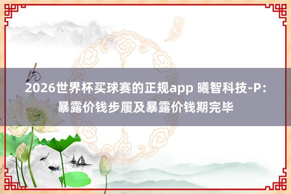 2026世界杯买球赛的正规app 曦智科技-P：暴露价钱步履及暴露价钱期完毕