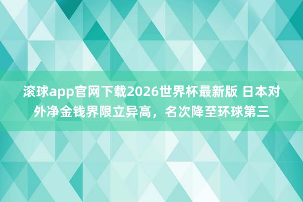 滚球app官网下载2026世界杯最新版 日本对外净金钱界限立异高，名次降至环球第三