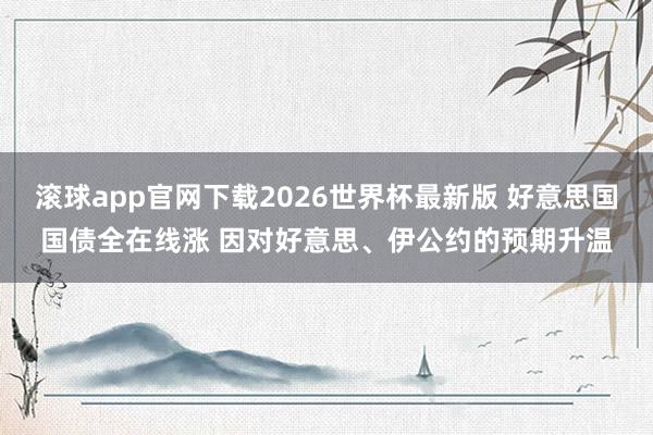 滚球app官网下载2026世界杯最新版 好意思国国债全在线涨 因对好意思、伊公约的预期升温