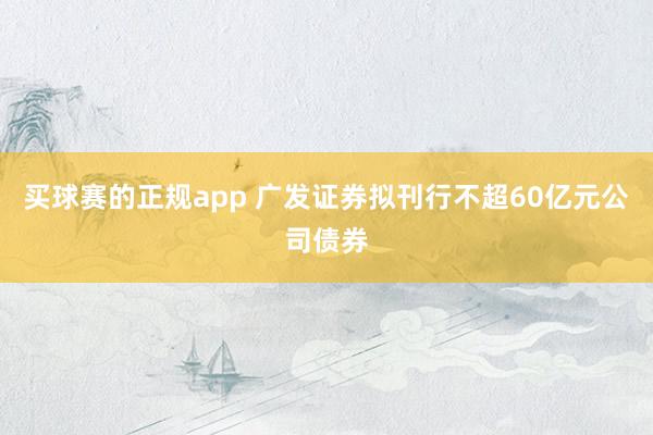 买球赛的正规app 广发证券拟刊行不超60亿元公司债券