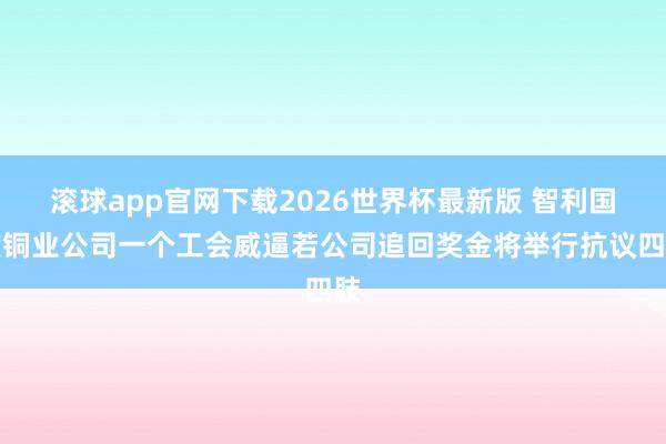 滚球app官网下载2026世界杯最新版 智利国度铜业公司一个工会威逼若公司追回奖金将举行抗议四肢