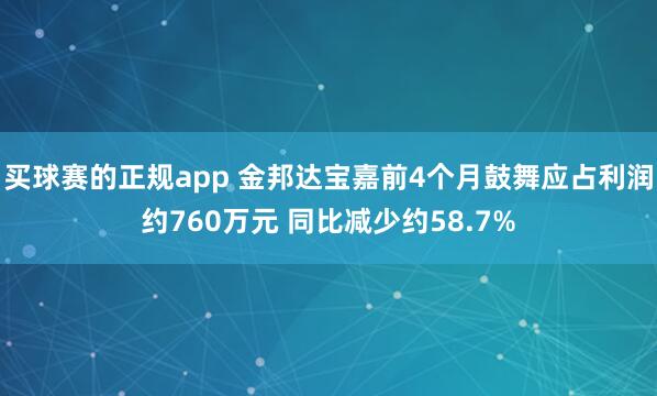 买球赛的正规app 金邦达宝嘉前4个月鼓舞应占利润约760万元 同比减少约58.7%
