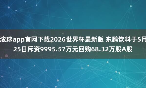 滚球app官网下载2026世界杯最新版 东鹏饮料于5月25日斥资9995.57万元回购68.32万股A股