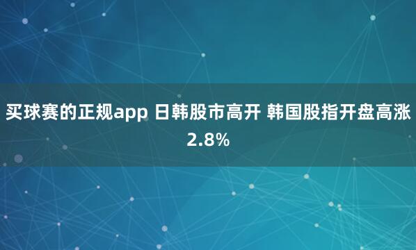 买球赛的正规app 日韩股市高开 韩国股指开盘高涨2.8%