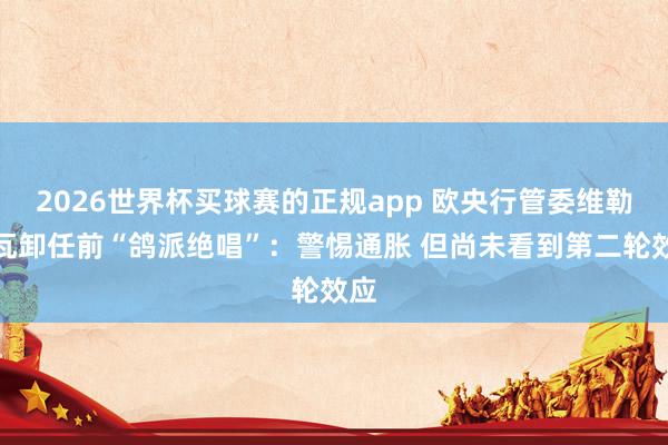 2026世界杯买球赛的正规app 欧央行管委维勒鲁瓦卸任前“鸽派绝唱”：警惕通胀 但尚未看到第二轮效应