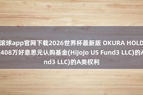 滚球app官网下载2026世界杯最新版 OKURA HOLDINGS拟408万好意思元认购基金(HiJoJo US Fund3 LLC)的A类权利