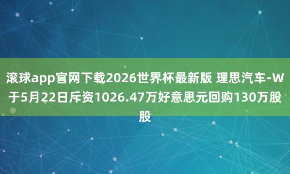 滚球app官网下载2026世界杯最新版 理思汽车-W于5月22日斥资1026.47万好意思元回购130万股