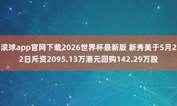 滚球app官网下载2026世界杯最新版 新秀美于5月22日斥资2095.13万港元回购142.29万股