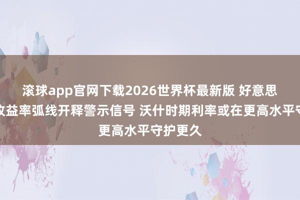 滚球app官网下载2026世界杯最新版 好意思债关节收益率弧线开释警示信号 沃什时期利率或在更高水平守护更久