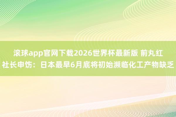 滚球app官网下载2026世界杯最新版 前丸红社长申饬：日本最早6月底将初始濒临化工产物缺乏