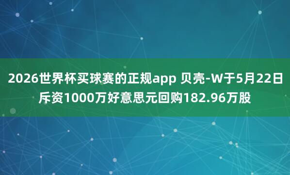 2026世界杯买球赛的正规app 贝壳-W于5月22日斥资1000万好意思元回购182.96万股