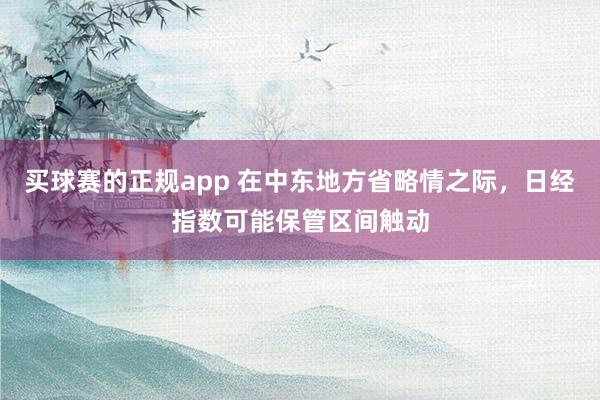买球赛的正规app 在中东地方省略情之际，日经指数可能保管区间触动