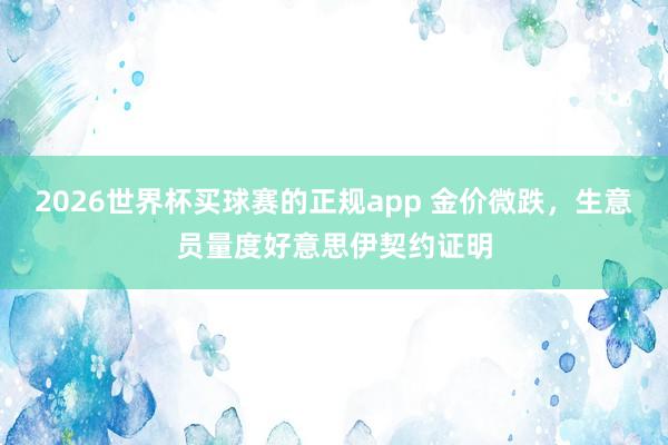 2026世界杯买球赛的正规app 金价微跌，生意员量度好意思伊契约证明