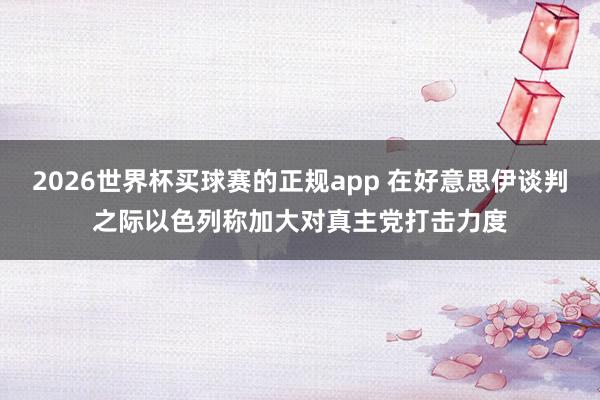 2026世界杯买球赛的正规app 在好意思伊谈判之际以色列称加大对真主党打击力度