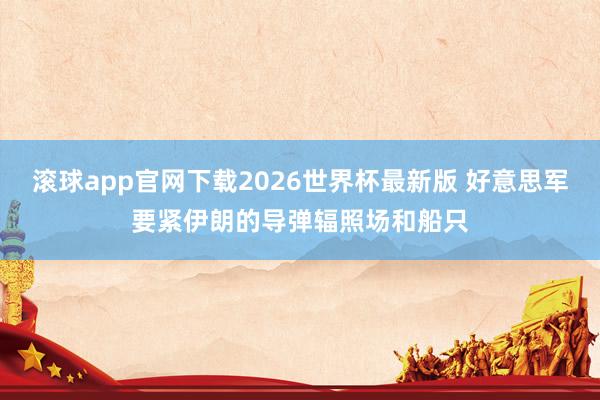 滚球app官网下载2026世界杯最新版 好意思军要紧伊朗的导弹辐照场和船只