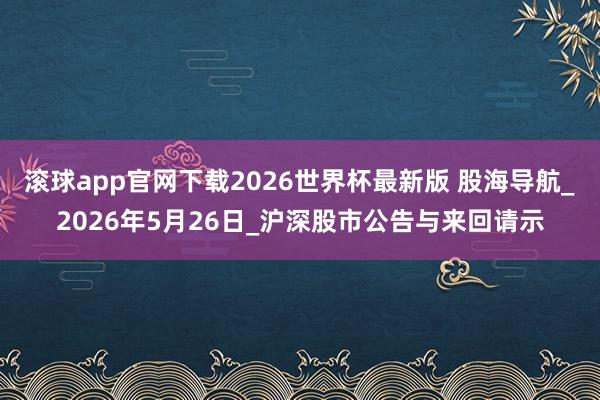 滚球app官网下载2026世界杯最新版 股海导航_2026年5月26日_沪深股市公告与来回请示