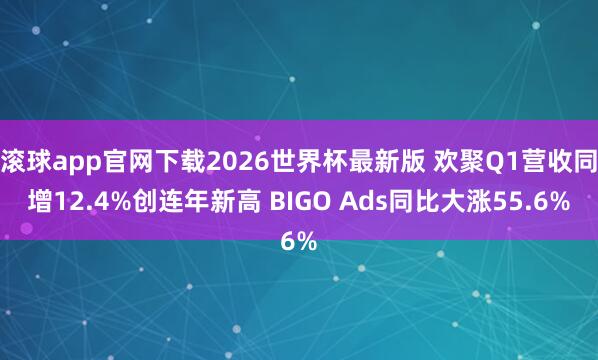 滚球app官网下载2026世界杯最新版 欢聚Q1营收同增12.4%创连年新高 BIGO Ads同比大涨55.6%