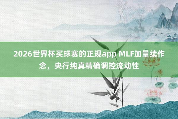 2026世界杯买球赛的正规app MLF加量续作念，央行纯真精确调控流动性