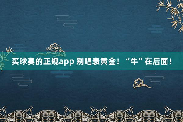 买球赛的正规app 别唱衰黄金！“牛”在后面！