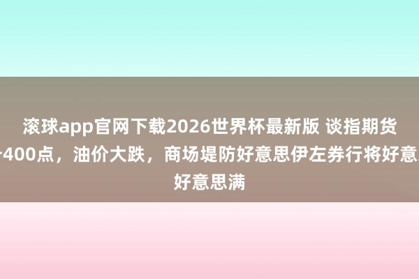 滚球app官网下载2026世界杯最新版 谈指期货飙升400点，油价大跌，商场堤防好意思伊左券行将好意思满