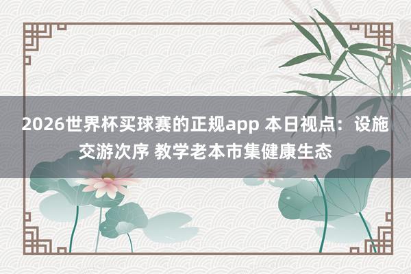2026世界杯买球赛的正规app 本日视点：设施交游次序 教学老本市集健康生态