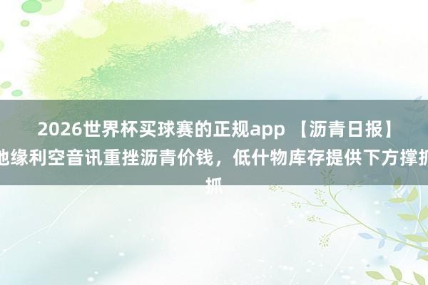 2026世界杯买球赛的正规app 【沥青日报】地缘利空音讯重挫沥青价钱，低什物库存提供下方撑抓
