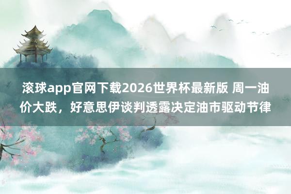 滚球app官网下载2026世界杯最新版 周一油价大跌，好意思伊谈判透露决定油市驱动节律
