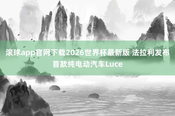 滚球app官网下载2026世界杯最新版 法拉利发布首款纯电动汽车Luce