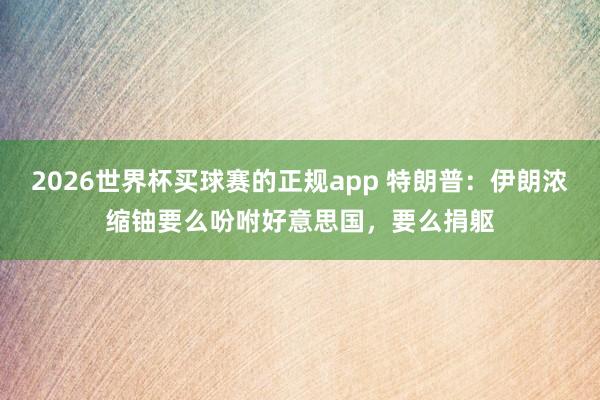 2026世界杯买球赛的正规app 特朗普：伊朗浓缩铀要么吩咐好意思国，要么捐躯