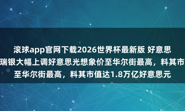滚球app官网下载2026世界杯最新版 好意思光科技盘前涨逾7%，瑞银大幅上调好意思光想象价至华尔街最高，料其市值达1.8万亿好意思元