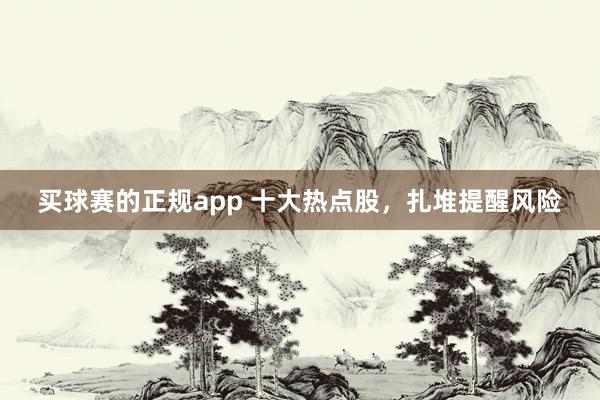 买球赛的正规app 十大热点股，扎堆提醒风险