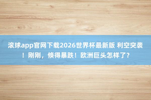 滚球app官网下载2026世界杯最新版 利空突袭！刚刚，倏得暴跌！欧洲巨头怎样了？