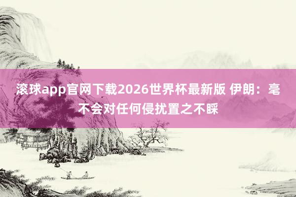 滚球app官网下载2026世界杯最新版 伊朗：毫不会对任何侵扰置之不睬