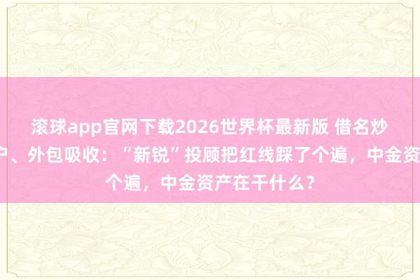 滚球app官网下载2026世界杯最新版 借名炒股、开采客户、外包吸收：“新锐”投顾把红线踩了个遍，中金资产在干什么？