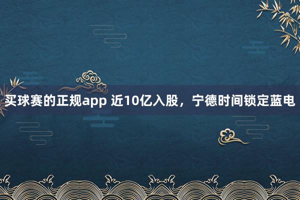 买球赛的正规app 近10亿入股，宁德时间锁定蓝电
