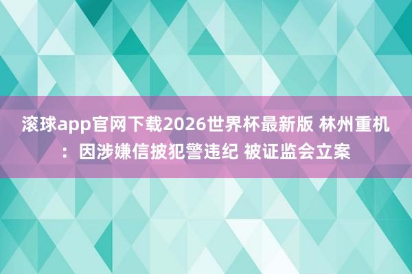 滚球app官网下载2026世界杯最新版 林州重机：因涉嫌信披犯警违纪 被证监会立案