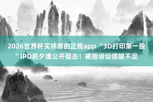 2026世界杯买球赛的正规app “3D打印第一股”IPO前夕遭公开狙击！被指诉讼信披不足